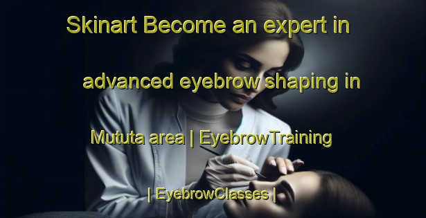 Skinart Become an expert in advanced eyebrow shaping in Mututa area | EyebrowTraining | EyebrowClasses | SkinartTraining-the Democratic Republic of the Congo